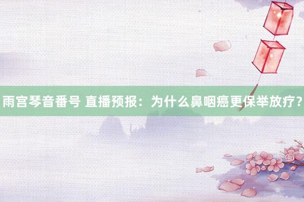 雨宫琴音番号 直播预报：为什么鼻咽癌更保举放疗？