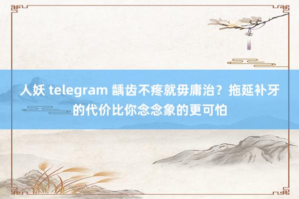 人妖 telegram 龋齿不疼就毋庸治？拖延补牙的代价比你念念象的更可怕