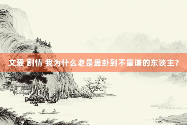 文爱 剧情 我为什么老是蛊卦到不靠谱的东谈主？
