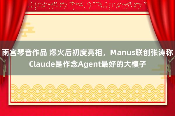 雨宫琴音作品 爆火后初度亮相，Manus联创张涛称Claude是作念Agent最好的大模子