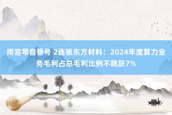 雨宫琴音番号 2连板东方材料：2024年度算力业务毛利占总毛利比例不跳跃7%