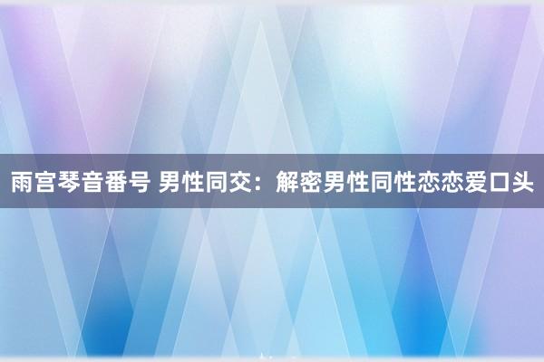雨宫琴音番号 男性同交：解密男性同性恋恋爱口头