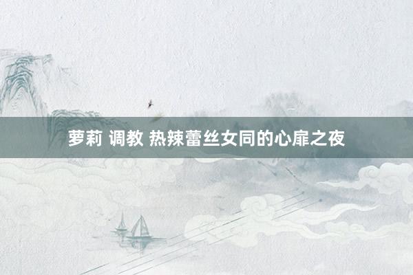 萝莉 调教 热辣蕾丝女同的心扉之夜