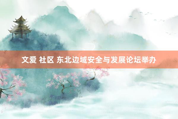 文爱 社区 东北边域安全与发展论坛举办