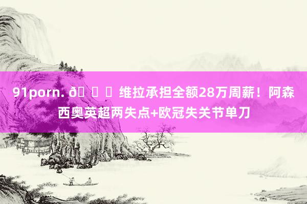 91porn. 😞维拉承担全额28万周薪！阿森西奥英超两失点+欧冠失关节单刀