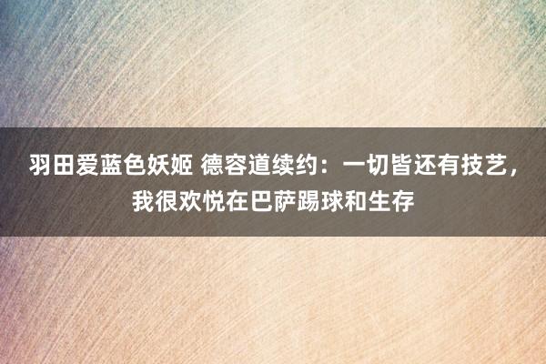 羽田爱蓝色妖姬 德容道续约：一切皆还有技艺，我很欢悦在巴萨踢球和生存