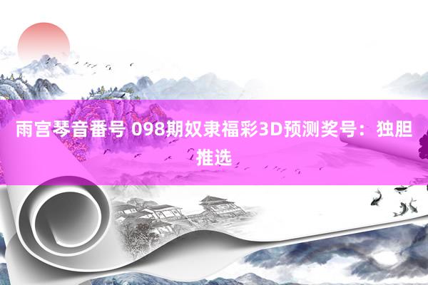 雨宫琴音番号 098期奴隶福彩3D预测奖号：独胆推选