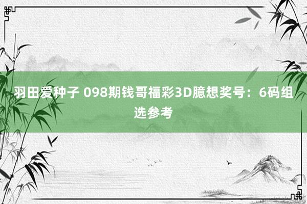 羽田爱种子 098期钱哥福彩3D臆想奖号：6码组选参考