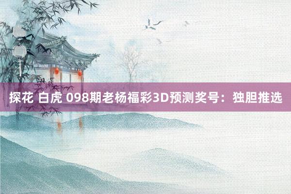 探花 白虎 098期老杨福彩3D预测奖号：独胆推选