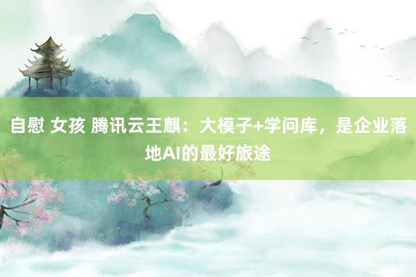 自慰 女孩 腾讯云王麒：大模子+学问库，是企业落地AI的最好旅途