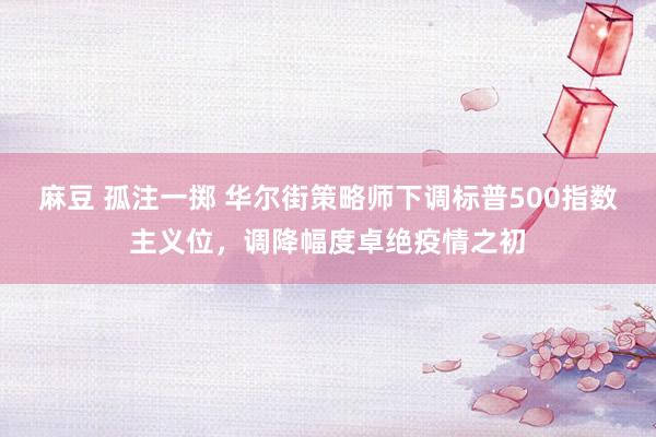 麻豆 孤注一掷 华尔街策略师下调标普500指数主义位，调降幅度卓绝疫情之初