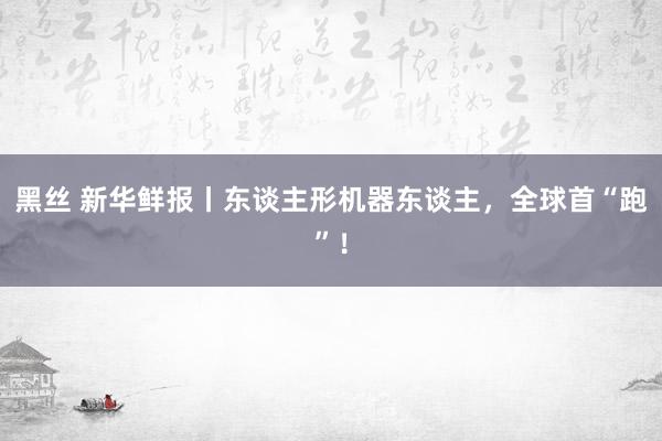黑丝 新华鲜报丨东谈主形机器东谈主，全球首“跑”！