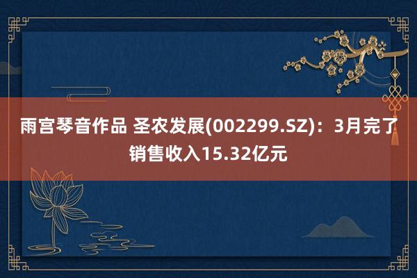 雨宫琴音作品 圣农发展(002299.SZ)：3月完了销售收入15.32亿元