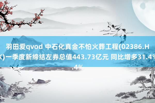 羽田爱qvod 中石化真金不怕火葬工程(02386.HK)一季度新缔结左券总值443.73亿元 同比增多31.4%