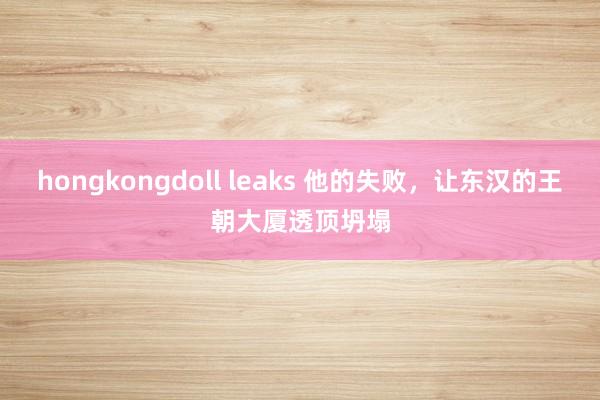 hongkongdoll leaks 他的失败，让东汉的王朝大厦透顶坍塌
