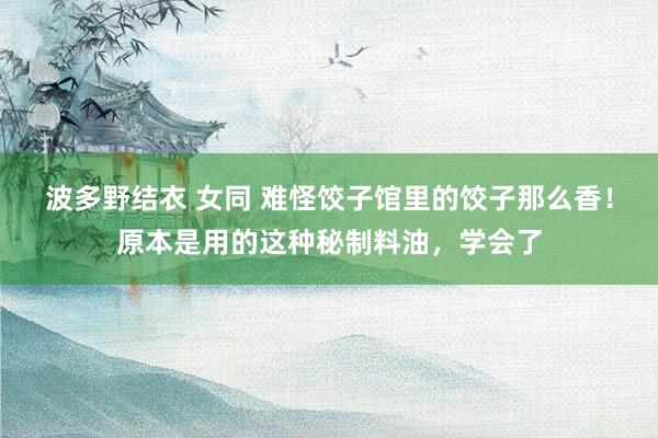 波多野结衣 女同 难怪饺子馆里的饺子那么香！原本是用的这种秘制料油，学会了