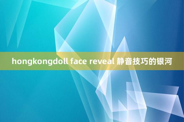 hongkongdoll face reveal 静音技巧的银河