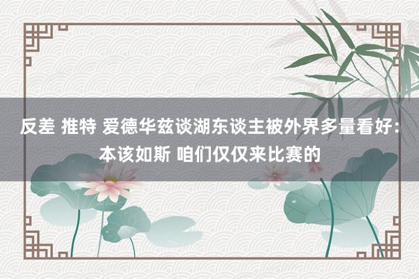 反差 推特 爱德华兹谈湖东谈主被外界多量看好：本该如斯 咱们仅仅来比赛的
