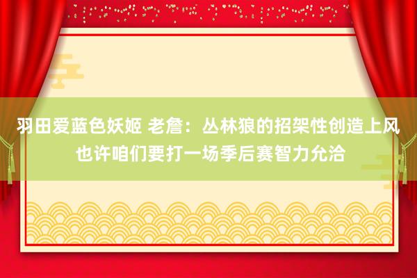 羽田爱蓝色妖姬 老詹：丛林狼的招架性创造上风 也许咱们要打一场季后赛智力允洽