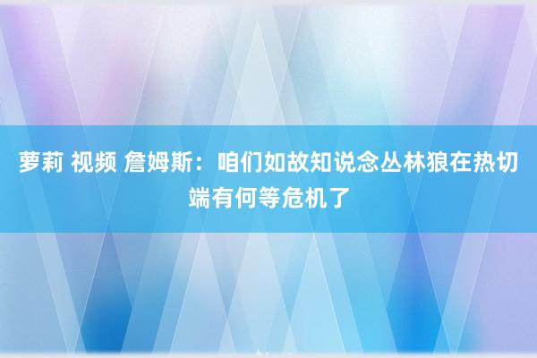 萝莉 视频 詹姆斯：咱们如故知说念丛林狼在热切端有何等危机了