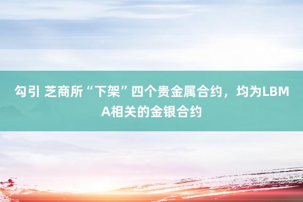 勾引 芝商所“下架”四个贵金属合约，均为LBMA相关的金银合约