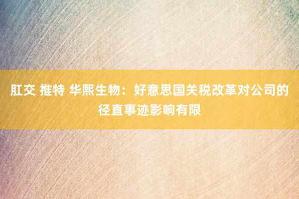 肛交 推特 华熙生物：好意思国关税改革对公司的径直事迹影响有限