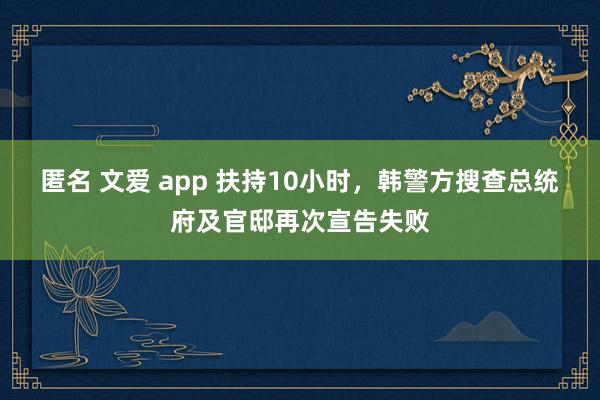 匿名 文爱 app 扶持10小时，韩警方搜查总统府及官邸再次宣告失败