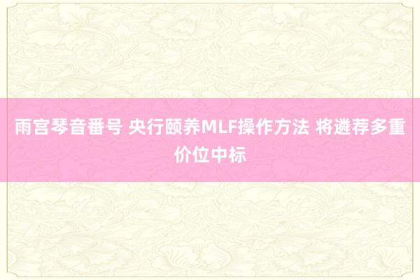 雨宫琴音番号 央行颐养MLF操作方法 将遴荐多重价位中标