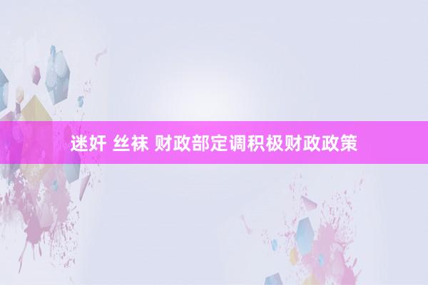 迷奸 丝袜 财政部定调积极财政政策