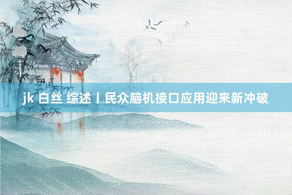 jk 白丝 综述丨民众脑机接口应用迎来新冲破