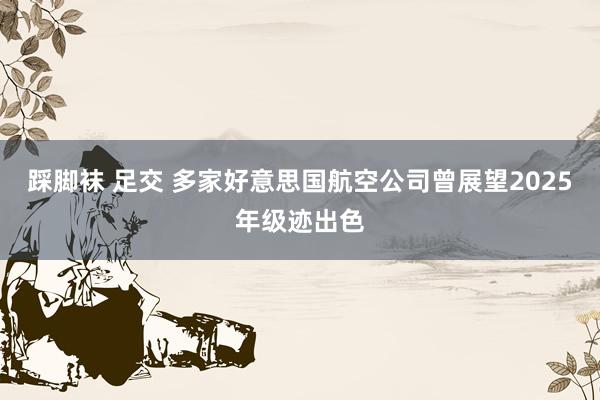 踩脚袜 足交 多家好意思国航空公司曾展望2025年级迹出色