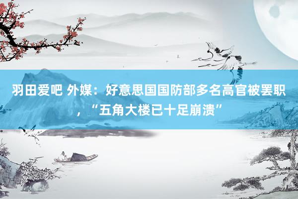 羽田爱吧 外媒：好意思国国防部多名高官被罢职，“五角大楼已十足崩溃”