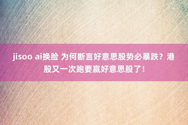 jisoo ai换脸 为何断言好意思股势必暴跌？港股又一次跑要赢好意思股了！