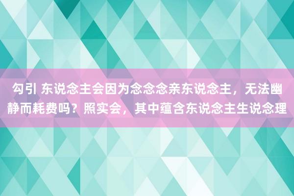 勾引 东说念主会因为念念念亲东说念主，无法幽静而耗费吗？照实会，其中蕴含东说念主生说念理