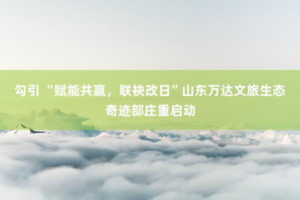 勾引 “赋能共赢，联袂改日”山东万达文旅生态奇迹部庄重启动