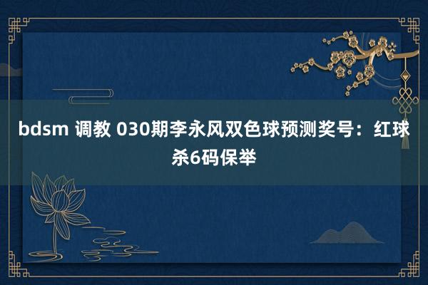 bdsm 调教 030期李永风双色球预测奖号：红球杀6码保举