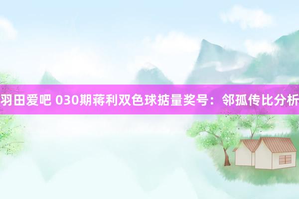 羽田爱吧 030期蒋利双色球掂量奖号：邻孤传比分析