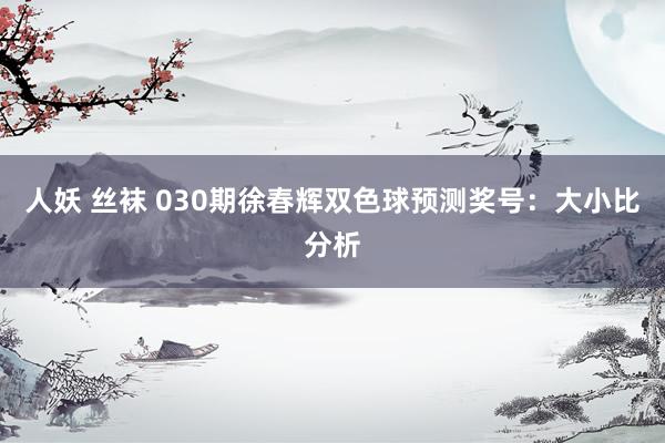 人妖 丝袜 030期徐春辉双色球预测奖号：大小比分析