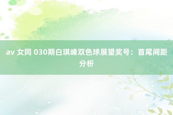 av 女同 030期白琪峰双色球展望奖号：首尾间距分析