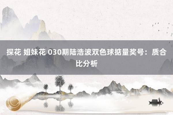 探花 姐妹花 030期陆浩波双色球掂量奖号：质合比分析