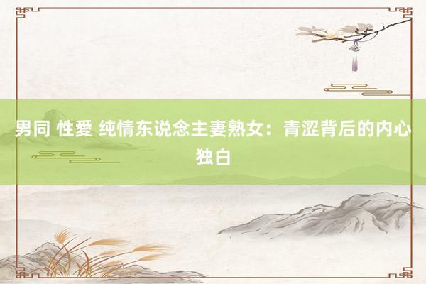 男同 性愛 纯情东说念主妻熟女：青涩背后的内心独白