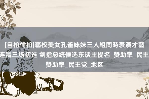 [自拍偷拍]藝校美女孔雀妹妹三人組同時表演才藝 李在明连赢三场初选 剑指总统候选东谈主提名_赞助率_民主党_地区
