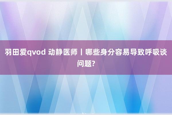 羽田爱qvod 动静医师丨哪些身分容易导致呼吸谈问题?