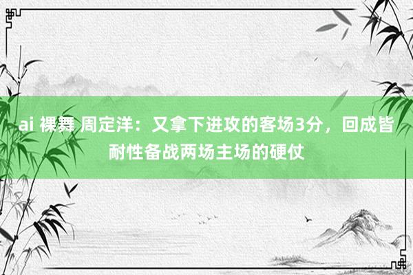 ai 裸舞 周定洋：又拿下进攻的客场3分，回成皆耐性备战两场主场的硬仗