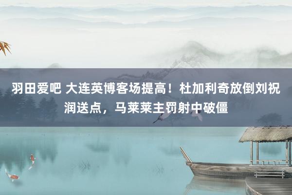 羽田爱吧 大连英博客场提高！杜加利奇放倒刘祝润送点，马莱莱主罚射中破僵