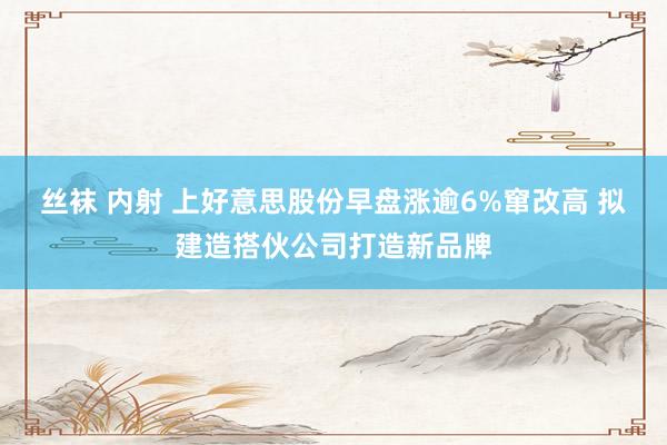 丝袜 内射 上好意思股份早盘涨逾6%窜改高 拟建造搭伙公司打造新品牌