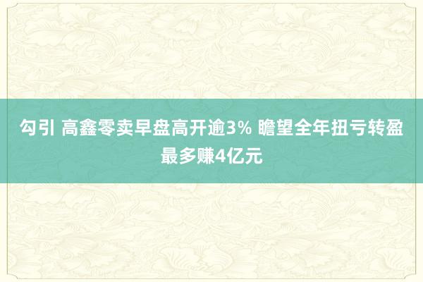 勾引 高鑫零卖早盘高开逾3% 瞻望全年扭亏转盈最多赚4亿元