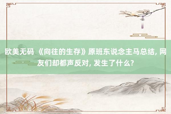 欧美无码 《向往的生存》原班东说念主马总结， 网友们却都声反对， 发生了什么?