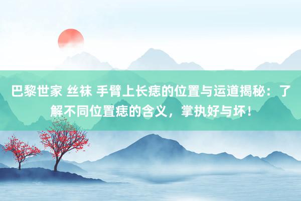 巴黎世家 丝袜 手臂上长痣的位置与运道揭秘：了解不同位置痣的含义，掌执好与坏！