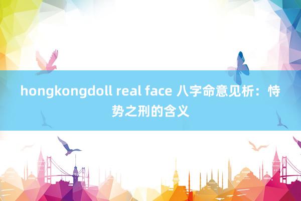 hongkongdoll real face 八字命意见析：恃势之刑的含义